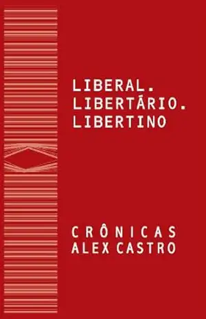 Liberal Libertário Libertino: Crônicas – Alex Castro
