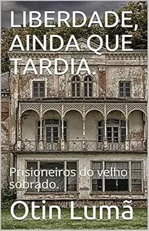LIBERDADE, AINDA QUE TARDIA.: Prisioneiros do velho sobrado. – Otin Lumã