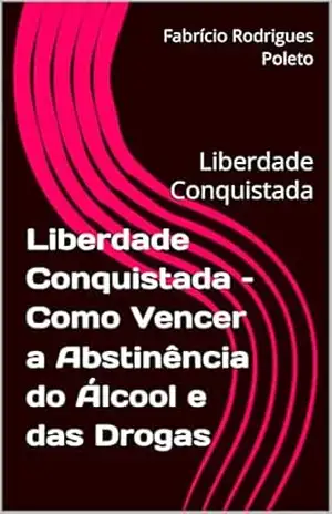 Liberdade Conquistada – Como Vencer a Abstinência do Álcool e das Drogas: Liberdade Conquistada – Fabrício Rodrigues Poleto Liberdade Conquistada – Como Vencer a Abstinência do Álcool e das Drogas: Liberdade Conquistada – Fabrício Rodrigues Poleto