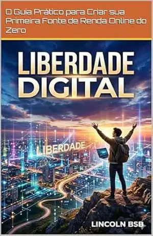 Liberdade Digital: O Guia Prático para Criar sua Primeira Fonte de Renda Online do Zero – Lincoln BSB