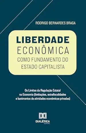 Liberdade Econômica como Fundamento do Estado Capitalista: Os Limites da Regulação Estatal na Economia (limitações, extrafiscalidades e banimentos de atividades econômicas privadas) – Rodrigo Bernardes Braga
