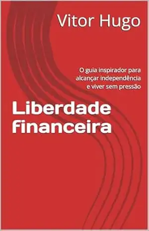 Liberdade financeira: O guia inspirador para alcançar independência e viver sem pressão – Vitor Hugo