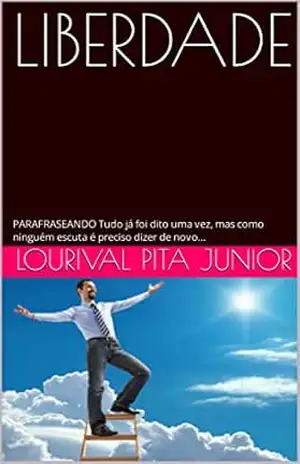 LIBERDADE: PARAFRASEANDO Tudo já foi dito uma vez, mas como ninguém escuta é preciso dizer de novo… – LOURIVAL  PITA JUNIOR