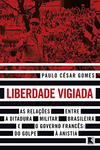 Baixar Liberdade vigiada: As relações entre a ditadura militar brasileira e o governo francês: Do golpe à anistia pdf, epub, mobi, eBook