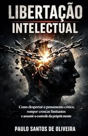 LIBERTAÇÃO INTELCTUAL: Como despertar o pensamento crítico, romper crenças limitantes e assumir o controle da própria mente – Paulo Santos de Oliveira