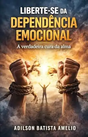 Liberte–se da DEPENDÊNCIA EMOCIONAL: A verdadeira Cura da Alma – Adilson Batista Amelio