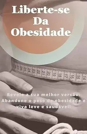 Liberte–se da Obesidade – Revelando a Sua Melhor Versão: Revele a sua melhor versão: Abandone o peso da obesidade e viva leve e saudável! – Caio Santos Silva