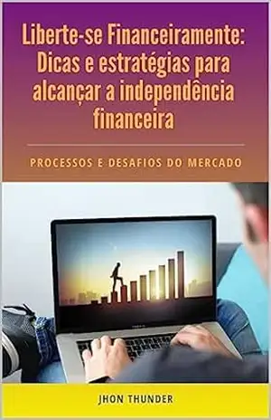 Liberte–se Financeiramente: Dicas e estratégias para alcançar a independência financeira. - Jhon Thunder Liberte–se Financeiramente: Dicas e estratégias para alcançar a independência financeira. - Jhon Thunder