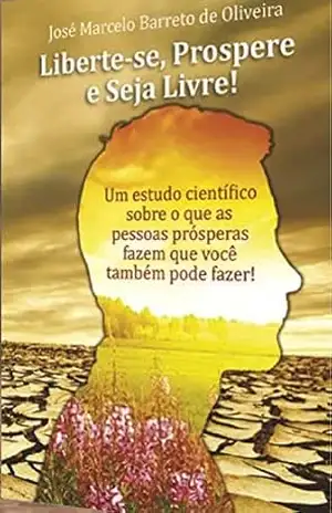 Liberte–se, prospere e seja livre!: Um estudo científico do que as pessoas prósperas fazem que você também pode fazer! – José Marcelo Barreto de Oliveira
