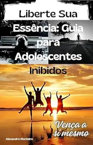 Liberte Sua Essência: Guia para Adolescentes Inibidos – Alexandre Monteiro