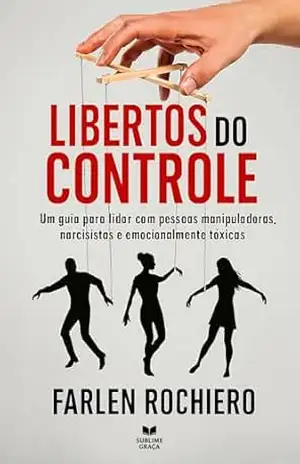 LIBERTOS DO CONTROLE: Um guia para lidar com pessoas manipuladoras, narcisistas e emocionalmente tóxicas – Farlen Rochiero