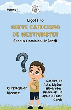 Capa do livro Lições no Breve Catecismo de Westminster para Escola Dominical Infantil (Volume 1): Roteiro de Aula, Lições, Atividades, Materiais de Apoio e Flash Cards - Christopher Vicente
