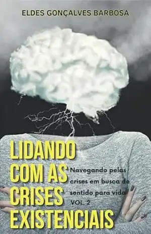 Lidando com as Crises Existenciais.: Um guia para autoconhecimento, propósito e transformação: Navegando pelas crises em busca de sentido para vida - Eldes Gonçalves Barbosa Lidando com as Crises Existenciais.: Um guia para autoconhecimento, propósito e transformação: Navegando pelas crises em busca de sentido para vida - Eldes Gonçalves Barbosa