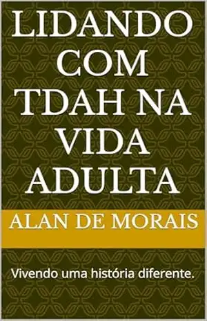 LIDANDO COM TDAH NA VIDA ADULTA: Vivendo uma história diferente. – ALAN DE MORAIS LIDANDO COM TDAH NA VIDA ADULTA: Vivendo uma história diferente. – ALAN DE MORAIS