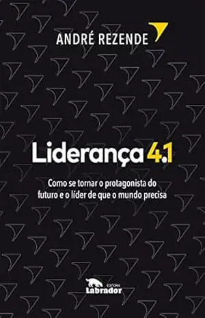 Liderança 4.1: Como se tornar o protagonista do futuro e o líder de que o mundo precisa – André Rezende
