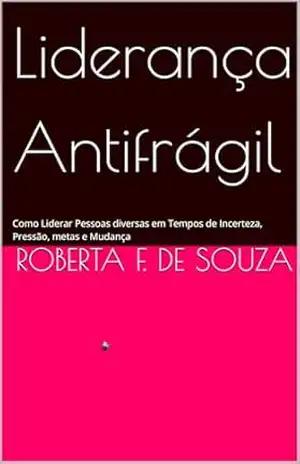 Liderança Antifrágil: Como Liderar Pessoas diversas em Tempos de Incerteza, Pressão, metas e Mudança – Roberta F. de Souza
