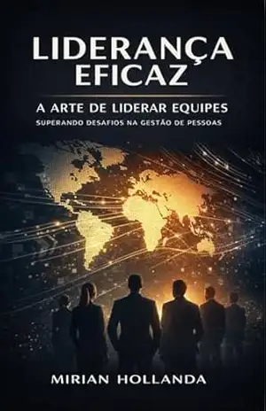 Liderança Eficaz Comandar Equipes: Superando Desafios na Gestão de Pessoas - Mirian Hollanda Liderança Eficaz Comandar Equipes: Superando Desafios na Gestão de Pessoas - Mirian Hollanda