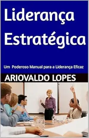 Liderança Estratégica: Em Poderoso Manual para a Liderança Eficaz - Ariovaldo  Lopes