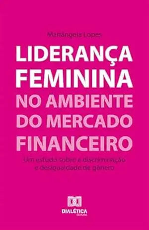 Liderança feminina no ambiente do mercado financeiro: um estudo sobre a discriminação e desigualdade de gênero – Mariângela Lopes