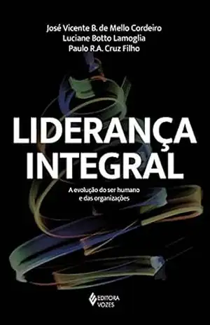 Liderança Integral: A evolução do ser humano e das organizações – José Vicente B. M. Cordeiro Liderança Integral: A evolução do ser humano e das organizações – José Vicente B. M. Cordeiro