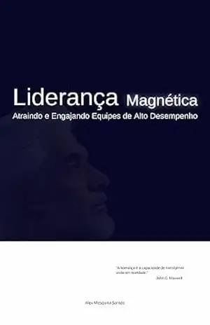 Liderança Magnética Atraindo e Engajando Equipes de Alto Desempenho - Alex Mesquita Santos