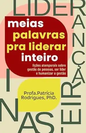 Liderança: Meias Palavras Pra Liderar Inteiro: lições atemporais sobre gestão de pessoas, ser líder e humanizar a gestão – Patrícia Rodrigues