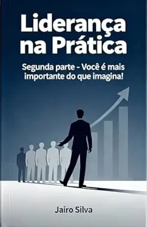 Liderança na Prática: Segunda parte: Você é mais importante do que imagina – Jairo Silva
