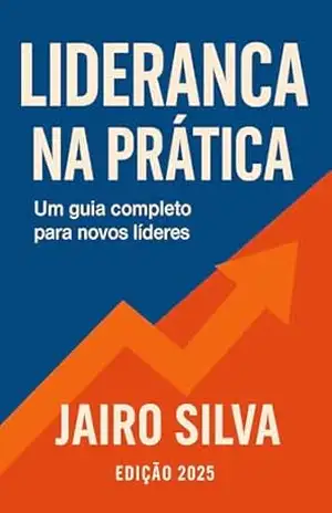 Liderança na Prática: Um guia completo para novos líderes – Jairo Silva