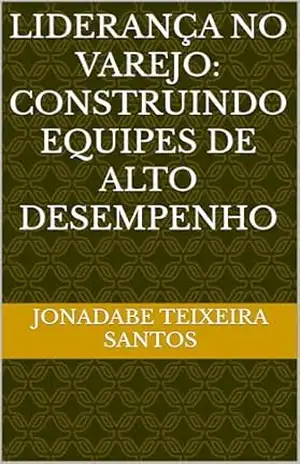 Liderança no Varejo: Construindo Equipes de Alto Desempenho - Jonadabe Teixeira santos Liderança no Varejo: Construindo Equipes de Alto Desempenho - Jonadabe Teixeira santos