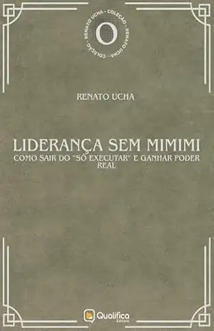 Liderança sem Mimimi: como sair do ”só executar” e ganhar poder real (Renato Ucha) – Renato  Ucha
