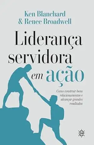 Capa do livro Liderança servidora em ação: Como construir bons relacionamentos e alcançar grandes resultados - Ken Blanchard