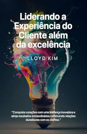 Liderando a Experiência do Cliente além da Excelência: Conquiste corações com uma liderança inovadora e atinja resultados extraordinários construindo relações duradouras com os clientes. – LLoyd Kim