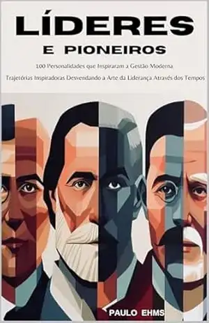 Líderes e Pioneiros: 100 Personalidades que Inspiraram a Gestão Moderna: Trajetórias Inspiradoras: Desvendando a Arte da Liderança Através dos Tempos – Paulo Ehms
