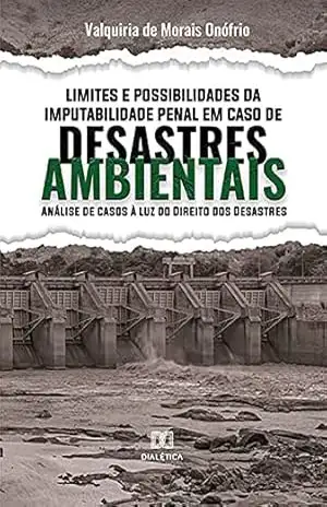 Limites e Possibilidades da Imputabilidade Penal em Caso de Desastres Ambientais: análise de casos à luz do Direito dos Desastres – Valquiria de Morais Onófrio