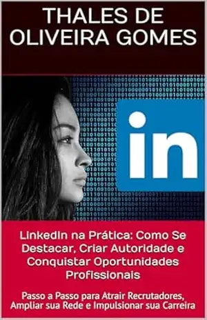 LinkedIn na Prática: Como Se Destacar, Criar Autoridade e Conquistar Oportunidades Profissionais: Passo a Passo para Atrair Recrutadores, Ampliar sua Rede e Impulsionar sua Carreira – Thales de Oliveira Gomes