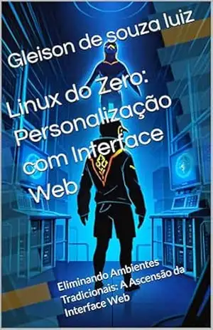 Linux do Zero: Personalização com Interface Web: Eliminando Ambientes Tradicionais: A Ascensão da Interface Web – Gleison de souza  luiz