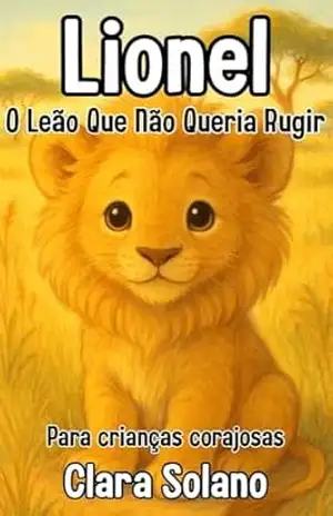 Lionel, o Leão Que Não Queria Rugir: Uma história infantil sobre coragem, empatia e o direito de ser diferente (Crianças de 3 a 7 anos) – Clara Solano Lionel, o Leão Que Não Queria Rugir: Uma história infantil sobre coragem, empatia e o direito de ser diferente (Crianças de 3 a 7 anos) – Clara Solano