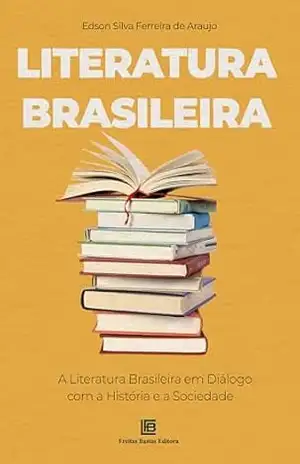 Literatura Brasileira: A Literatura Brasileira em Diálogo com a História e a Sociedade - Edson Silva Ferreira de Araujo