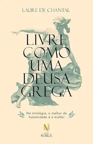 Livre como uma deusa grega: Na mitologia, o melhor da humanidade é a mulher - Laure de Chantal Livre como uma deusa grega: Na mitologia, o melhor da humanidade é a mulher - Laure de Chantal
