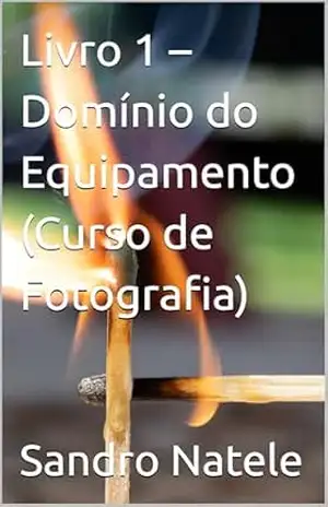 Livro 1 – Domínio do Equipamento (Curso de Fotografia) (Curso Completo de Fotografia – Luz, Composição e Técnicas) - Sandro  Natele