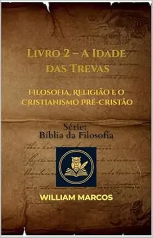 Livro 2 – A Idade das Trevas: Filosofia, Religião e o Cristianismo Pré–Cristão (Compêndio de Filosofia e Teologia) – WILLIAM MARCOS SILVA Livro 2 – A Idade das Trevas: Filosofia, Religião e o Cristianismo Pré–Cristão (Compêndio de Filosofia e Teologia) – WILLIAM MARCOS SILVA