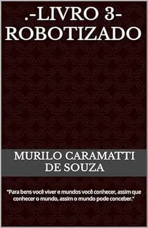 .–LIVRO 3–Robotizado: ”Para bens você viver e mundos você conhecer, assim que conhecer o mundo, assim o mundo pode conceber.” (Domínio do segredo.) – MURILO CARAMATTI DE SOUZA
