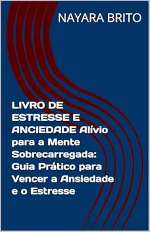 LIVRO DE ESTRESSE E ANCIEDADE Alívio para a Mente Sobrecarregada: Guia Prático para Vencer a Ansiedade e o Estresse - NAYARA BRITO
