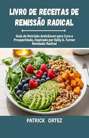 Livro de receitas de remissão radical: O Guia de nutrição Anticâncer para cura e prosperidade, inspirado na remissão Radical de Kelly A. Turner – Patrick Ortez Livro de receitas de remissão radical: O Guia de nutrição Anticâncer para cura e prosperidade, inspirado na remissão Radical de Kelly A. Turner – Patrick Ortez