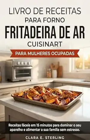 LIVRO DE RECEITAS PARA FORNO FRITADEIRA DE AR CUISINART PARA MULHERES OCUPADAS: Receitas fáceis em 15 minutos para dominar o seu aparelho e alimentar a sua família sem estresse – Clara E.  Sterling