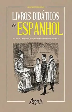Livros Didáticos de Espanhol: Trajetória Histórica, Prescrições Legais e Ensino (1920–1961) - Anselmo Guimarães