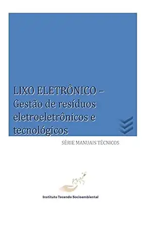 LIXO ELETRÔNICO: Gestão de resíduos eletroeletrônicos e tecnológicos (Série Manuais Técnicos) – Instituto Tecendo Socioambiental