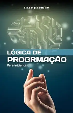 Lógica de programação para iniciantes: Domine a lógica de programação e prepare–se para qualquer linguagem – Tiago Jerônimo