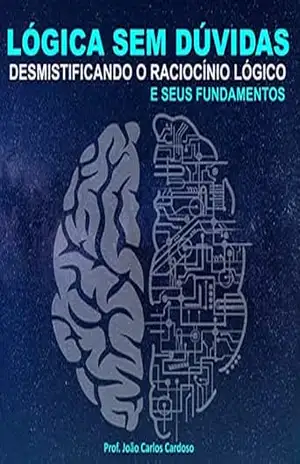 Lógica sem dúvidas.: Desmistificando o raciocínio lógico e seus fundamentos. – João Carlos dos Anjos Cardoso Lógica sem dúvidas.: Desmistificando o raciocínio lógico e seus fundamentos. – João Carlos dos Anjos Cardoso