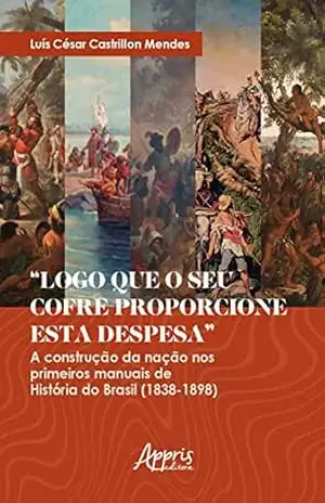 ”Logo que o seu Cofre Proporcione esta Despesa”: A Construção da Nação nos Primeiros Manuais de História do Brasil (1838–1898) – Luís César Castrillon Mendes